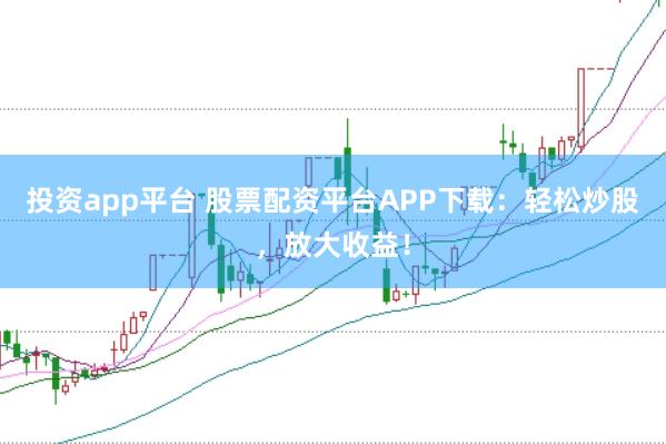 投资app平台 股票配资平台APP下载：轻松炒股，放大收益！