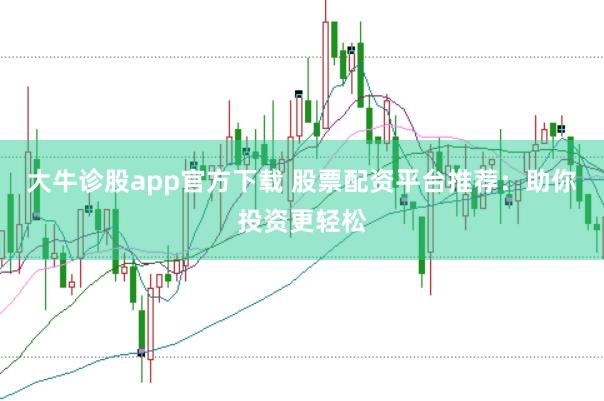 大牛诊股app官方下载 股票配资平台推荐：助你投资更轻松