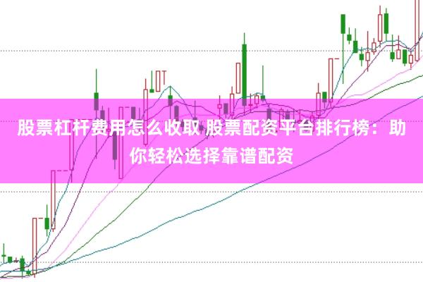 股票杠杆费用怎么收取 股票配资平台排行榜：助你轻松选择靠谱配资