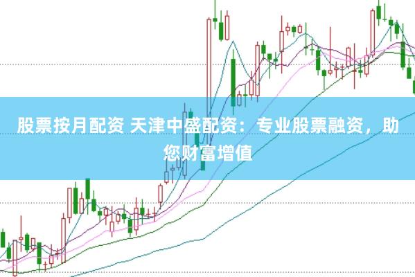 股票按月配资 天津中盛配资：专业股票融资，助您财富增值