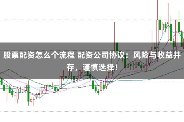 股票配资怎么个流程 配资公司协议：风险与收益并存，谨慎选择！
