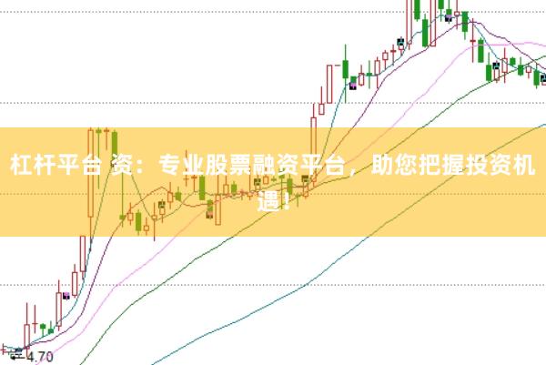 杠杆平台 资：专业股票融资平台，助您把握投资机遇！