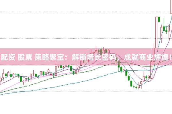 配资 股票 策略聚宝：解锁增长密码，成就商业辉煌！