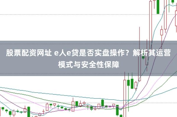 股票配资网址 e人e贷是否实盘操作？解析其运营模式与安全性保障