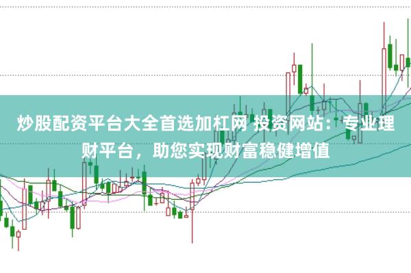 炒股配资平台大全首选加杠网 投资网站：专业理财平台，助您实现财富稳健增值