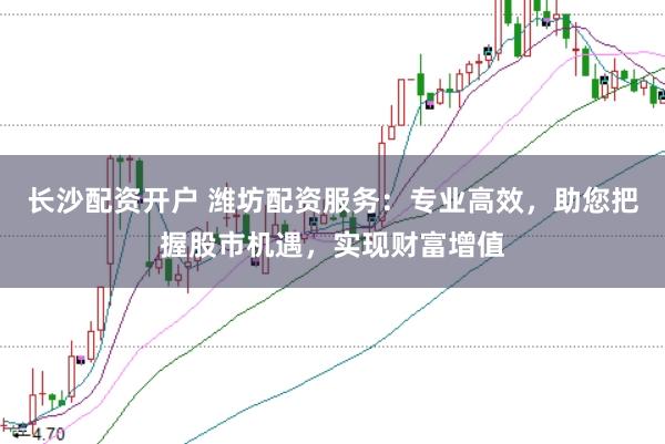 长沙配资开户 潍坊配资服务：专业高效，助您把握股市机遇，实现财富增值