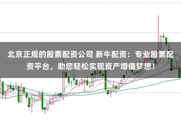 北京正规的股票配资公司 新牛配资：专业股票配资平台，助您轻松实现资产增值梦想！