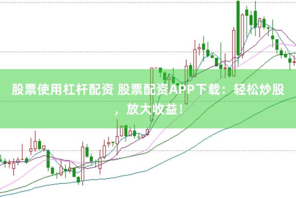 股票使用杠杆配资 股票配资APP下载：轻松炒股，放大收益！