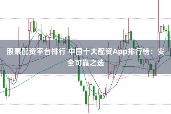 股票配资平台排行 中国十大配资App排行榜：安全可靠之选