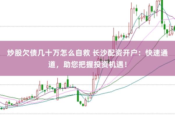 炒股欠债几十万怎么自救 长沙配资开户：快速通道，助您把握投资机遇！