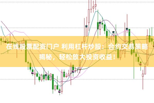 在线股票配资门户 利用杠杆炒股：合约交易策略揭秘，轻松放大投资收益！