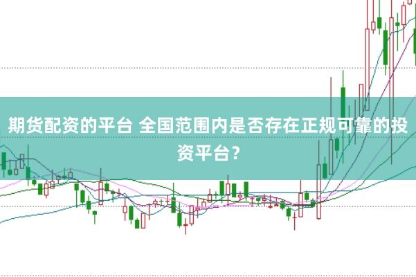 期货配资的平台 全国范围内是否存在正规可靠的投资平台?