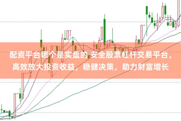 配资平台哪个是实盘的 安全股票杠杆交易平台,高效放大投资收益,稳健决策,助力财富增长