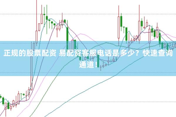 正规的股票配资 易配资客服电话是多少？快速查询通道！