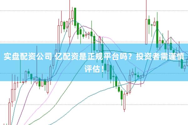 实盘配资公司 亿配资是正规平台吗?投资者需谨慎评估!