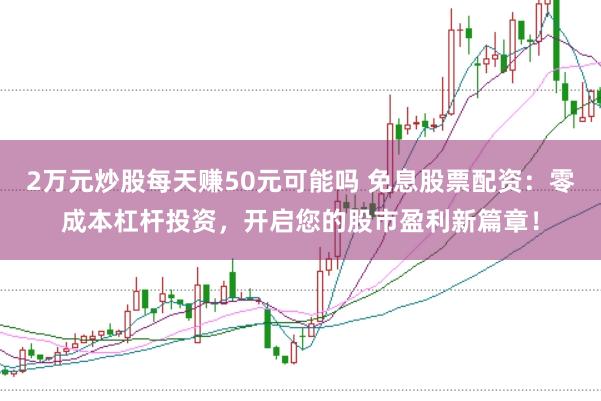 2万元炒股每天赚50元可能吗 免息股票配资:零成本杠杆投资,开启您的股市盈利新篇章!