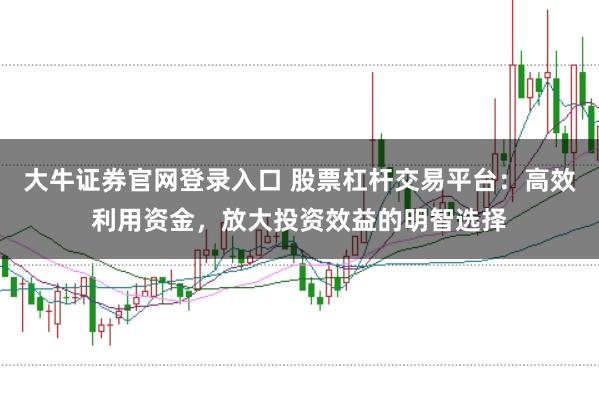 大牛证券官网登录入口 股票杠杆交易平台:高效利用资金,放大投资效益的明智选择