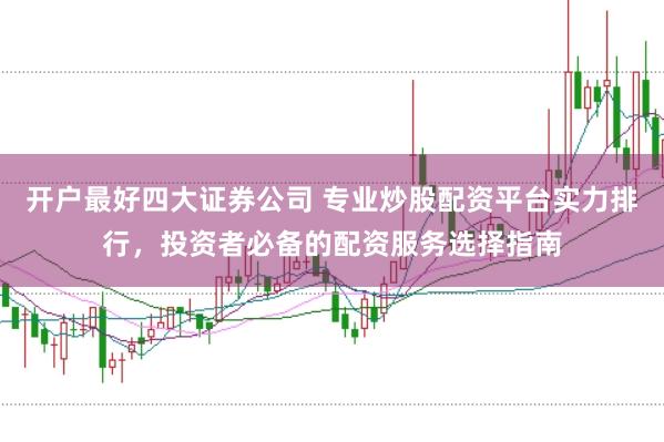 开户最好四大证券公司 专业炒股配资平台实力排行，投资者必备的配资服务选择指南