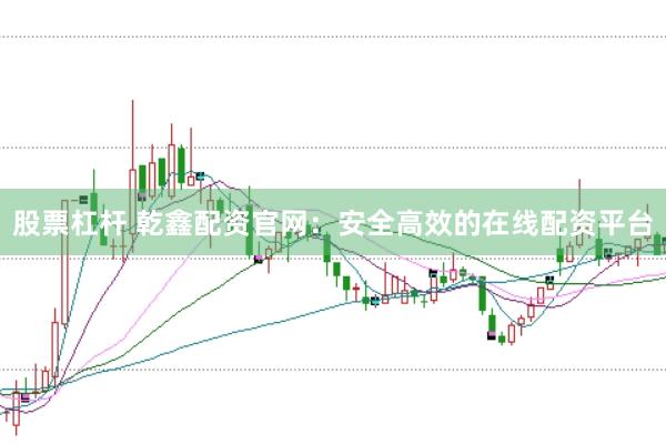 股票杠杆 乾鑫配资官网：安全高效的在线配资平台