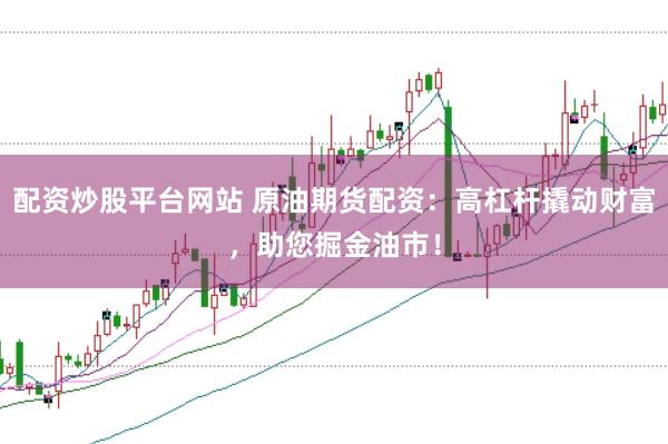 配资炒股平台网站 原油期货配资:高杠杆撬动财富,助您掘金油市!