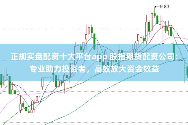 正规实盘配资十大平台app 股指期货配资公司:专业助力投资者,高效放大资金效益