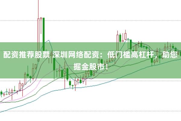 配资推荐股票 深圳网络配资:低门槛高杠杆,助您掘金股市!