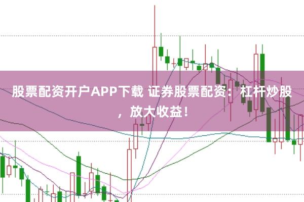 股票配资开户APP下载 证券股票配资:杠杆炒股,放大收益!