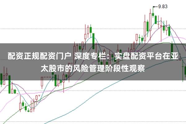 配资正规配资门户 深度专栏:实盘配资平台在亚太股市的风险管理阶段性观察