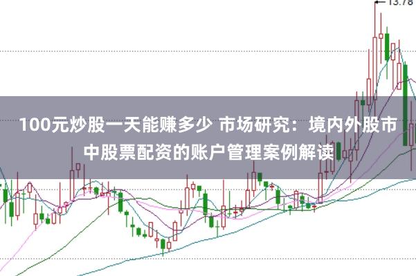 100元炒股一天能赚多少 市场研究:境内外股市中股票配资的账户管理案例解读