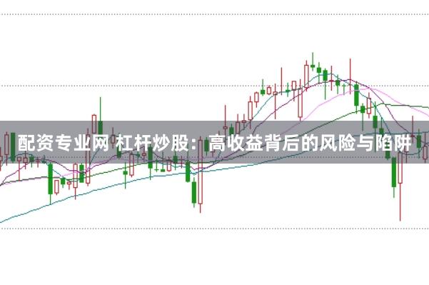 配资专业网 杠杆炒股:高收益背后的风险与陷阱
