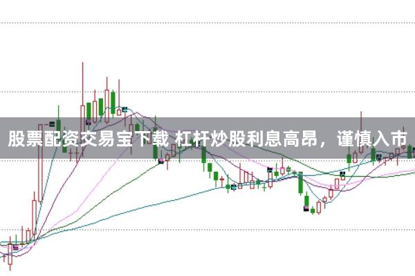股票配资交易宝下载 杠杆炒股利息高昂,谨慎入市