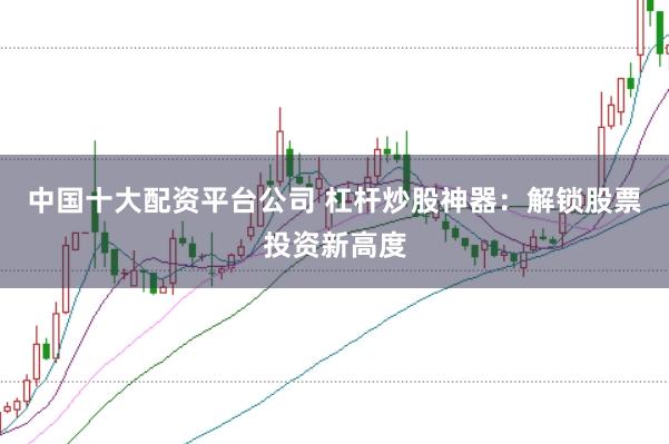 中国十大配资平台公司 杠杆炒股神器:解锁股票投资新高度