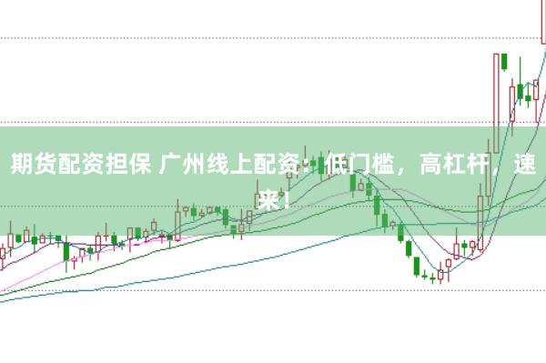 期货配资担保 广州线上配资:低门槛,高杠杆,速来!