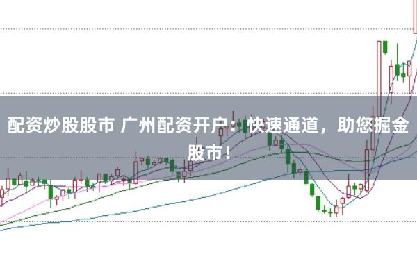 配资炒股股市 广州配资开户:快速通道,助您掘金股市!