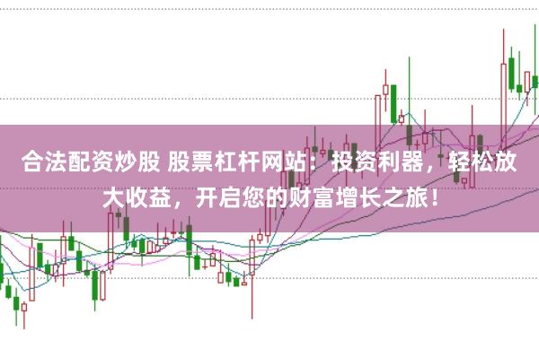 合法配资炒股 股票杠杆网站：投资利器，轻松放大收益，开启您的财富增长之旅！