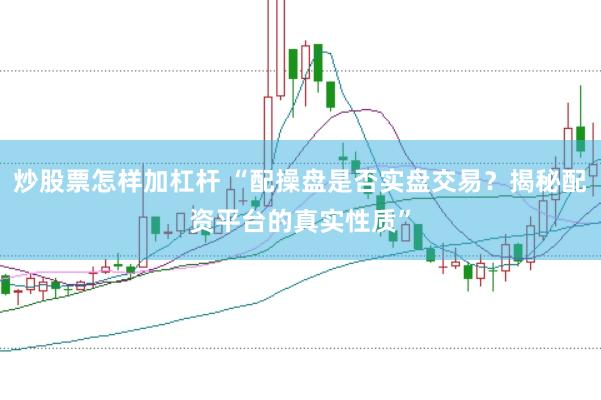 炒股票怎样加杠杆 “配操盘是否实盘交易？揭秘配资平台的真实性质”