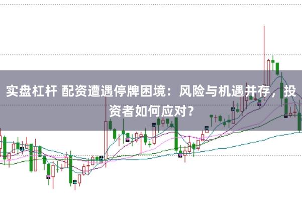 实盘杠杆 配资遭遇停牌困境:风险与机遇并存,投资者如何应对?