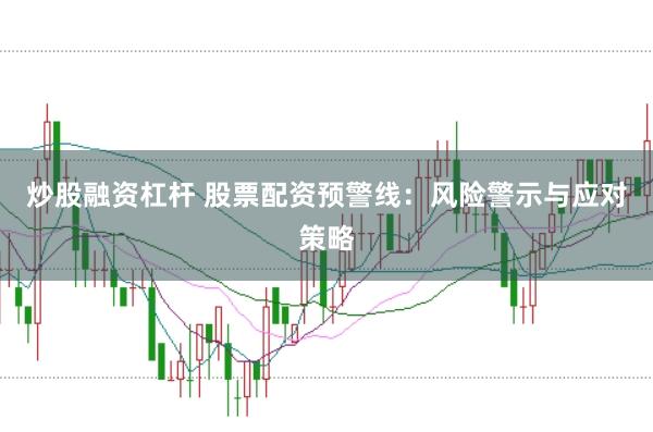 炒股融资杠杆 股票配资预警线:风险警示与应对策略