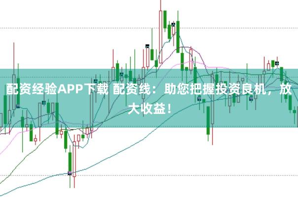 配资经验APP下载 配资线:助您把握投资良机,放大收益!