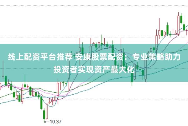线上配资平台推荐 安康股票配资:专业策略助力投资者实现资产最大化