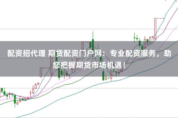 配资招代理 期货配资门户网:专业配资服务,助您把握期货市场机遇!