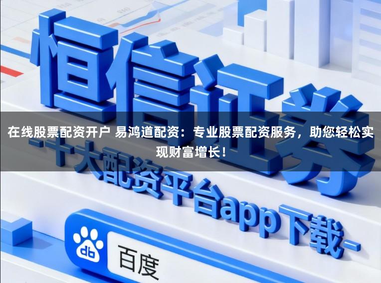 在线股票配资开户 易鸿道配资：专业股票配资服务，助您轻松实现财富增长！