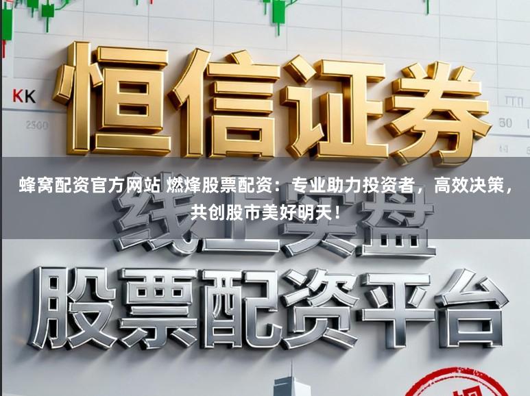 蜂窝配资官方网站 燃烽股票配资：专业助力投资者，高效决策，共创股市美好明天！