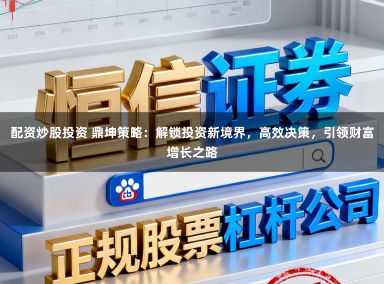 配资炒股投资 鼎坤策略:解锁投资新境界,高效决策,引领财富增长之路