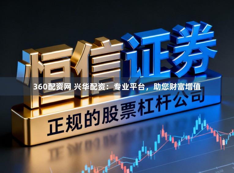 360配资网 兴华配资：专业平台，助您财富增值