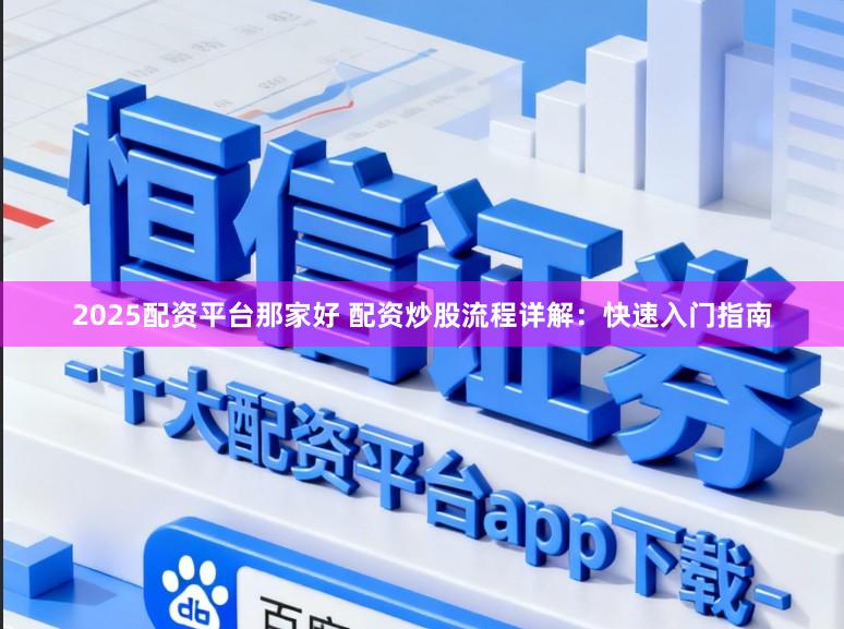 2025配资平台那家好 配资炒股流程详解：快速入门指南