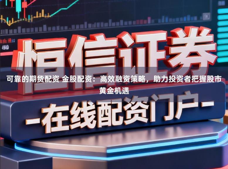 可靠的期货配资 金股配资:高效融资策略,助力投资者把握股市黄金机遇