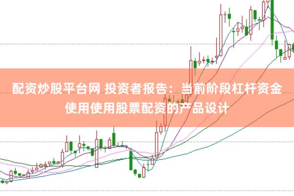 配资炒股平台网 投资者报告:当前阶段杠杆资金使用使用股票配资的产品设计