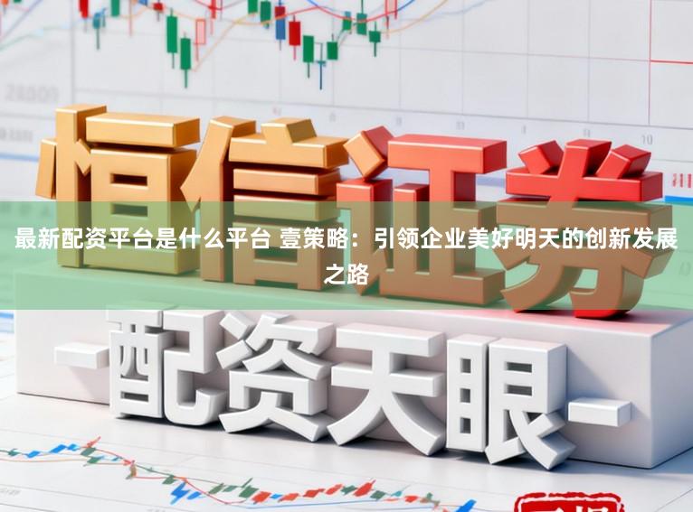 最新配资平台是什么平台 壹策略:引领企业美好明天的创新发展之路