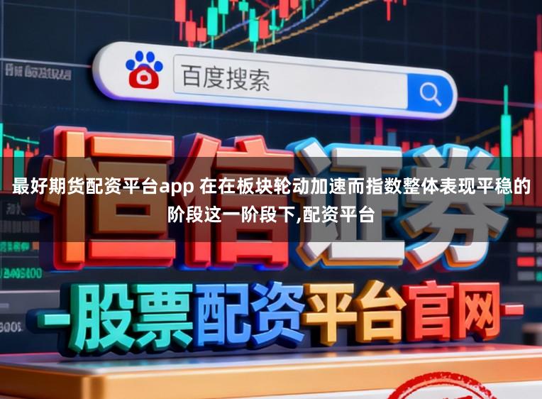 最好期货配资平台app 在在板块轮动加速而指数整体表现平稳的阶段这一阶段下，配资平台